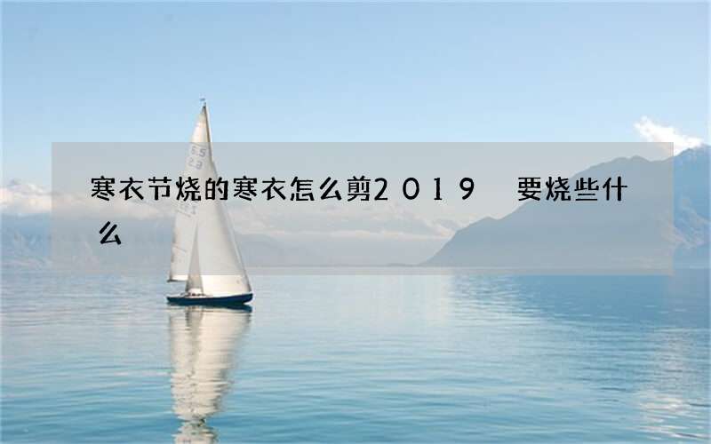 寒衣节烧的寒衣怎么剪2019 要烧些什么